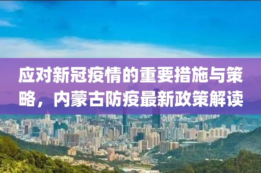 應(yīng)對新冠疫情的重要措施與策略，內(nèi)蒙古防疫最新政策解讀