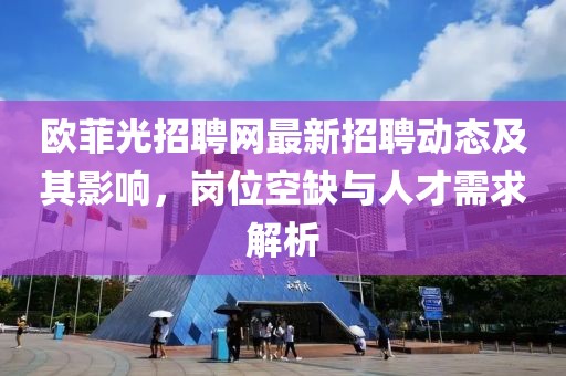 歐菲光招聘網(wǎng)最新招聘動態(tài)及其影響，崗位空缺與人才需求解析