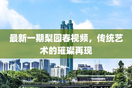 最新一期梨園春視頻，傳統(tǒng)藝術(shù)的璀璨再現(xiàn)
