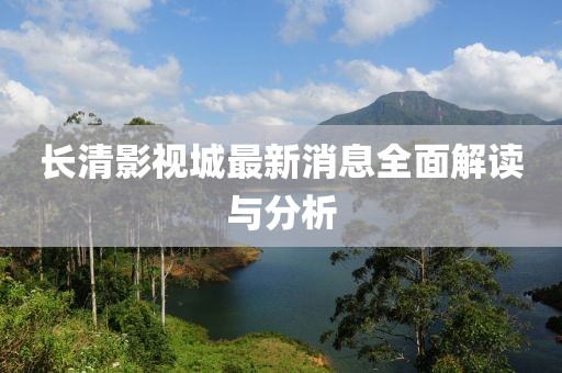 長清影視城最新消息全面解讀與分析