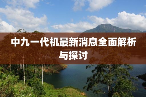 中九一代機(jī)最新消息全面解析與探討
