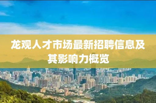 龍觀人才市場(chǎng)最新招聘信息及其影響力概覽