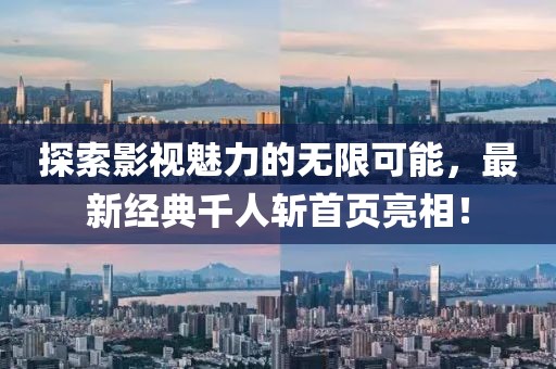 探索影視魅力的無限可能，最新經(jīng)典千人斬首頁亮相！
