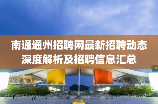 南通通州招聘網(wǎng)最新招聘動(dòng)態(tài)深度解析及招聘信息匯總