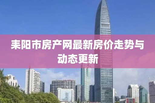 耒陽市房產網最新房價走勢與動態(tài)更新