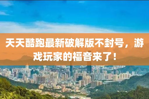 天天酷跑最新破解版不封號，游戲玩家的福音來了！