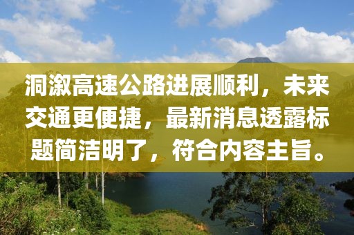 洞溆高速公路進(jìn)展順利，未來交通更便捷，最新消息透露標(biāo)題簡潔明了，符合內(nèi)容主旨。