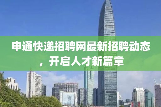 申通快遞招聘網(wǎng)最新招聘動(dòng)態(tài)，開(kāi)啟人才新篇章