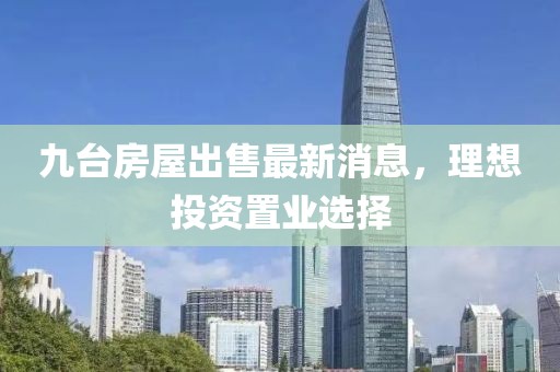 九臺房屋出售最新消息，理想投資置業(yè)選擇