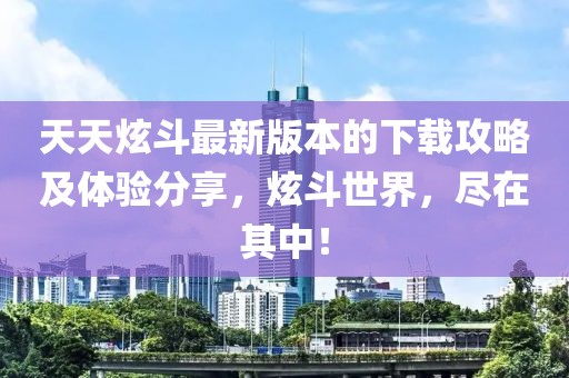 天天炫斗最新版本的下載攻略及體驗分享，炫斗世界，盡在其中！