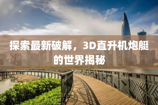 探索最新破解，3D直升機(jī)炮艇的世界揭秘