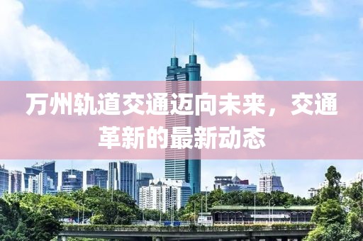 萬州軌道交通邁向未來，交通革新的最新動態(tài)