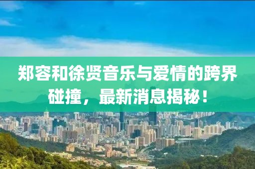 鄭容和徐賢音樂與愛情的跨界碰撞，最新消息揭秘！