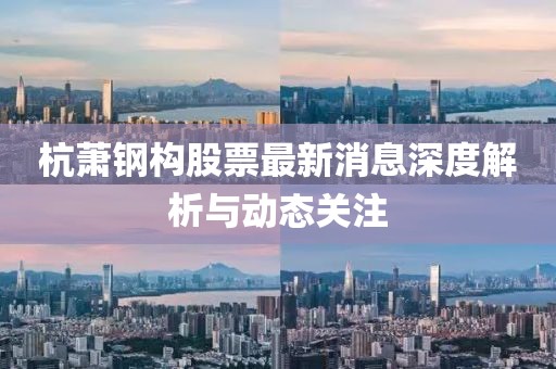 杭蕭鋼構(gòu)股票最新消息深度解析與動(dòng)態(tài)關(guān)注