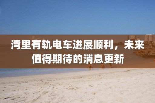 灣里有軌電車(chē)進(jìn)展順利，未來(lái)值得期待的消息更新