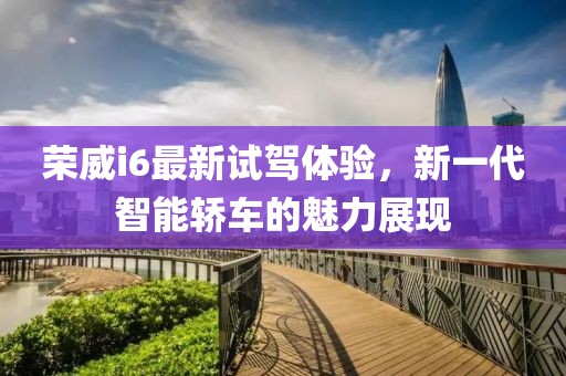 榮威i6最新試駕體驗(yàn)，新一代智能轎車的魅力展現(xiàn)