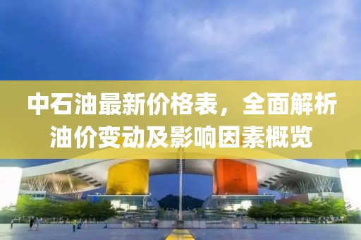 中石油最新價格表，全面解析油價變動及影響因素概覽