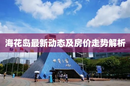 海花島最新動(dòng)態(tài)及房?jī)r(jià)走勢(shì)解析