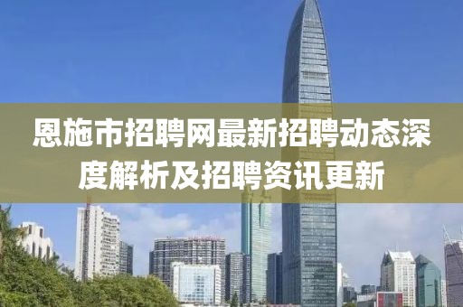 恩施市招聘網(wǎng)最新招聘動(dòng)態(tài)深度解析及招聘資訊更新