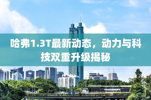 哈弗1.3T最新動(dòng)態(tài)，動(dòng)力與科技雙重升級揭秘