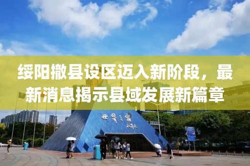 綏陽撤縣設(shè)區(qū)邁入新階段，最新消息揭示縣域發(fā)展新篇章
