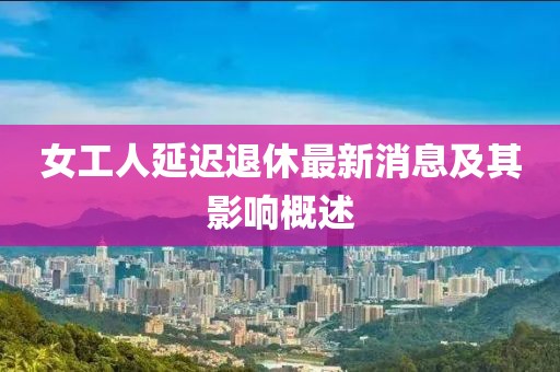 女工人延遲退休最新消息及其影響概述