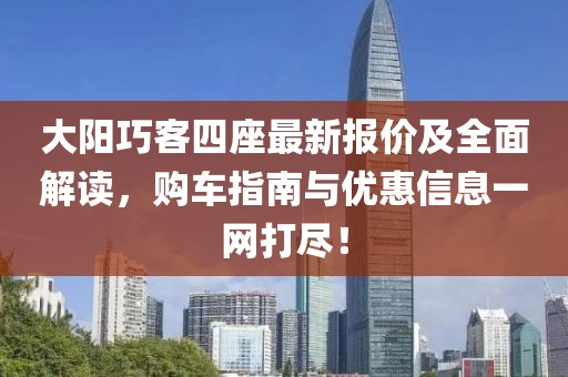 大陽(yáng)巧客四座最新報(bào)價(jià)及全面解讀，購(gòu)車指南與優(yōu)惠信息一網(wǎng)打盡！