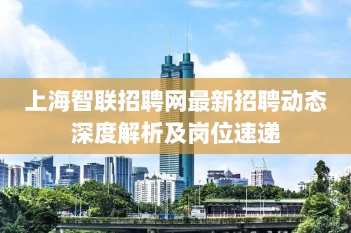 上海智聯(lián)招聘網(wǎng)最新招聘動態(tài)深度解析及崗位速遞