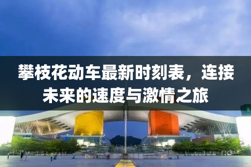 攀枝花動(dòng)車最新時(shí)刻表，連接未來的速度與激情之旅