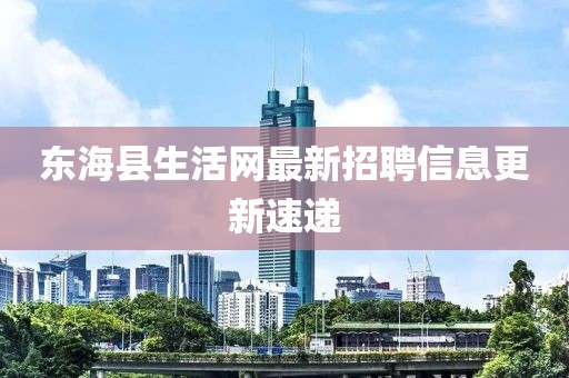 東?？h生活網(wǎng)最新招聘信息更新速遞