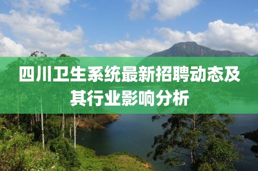 四川衛(wèi)生系統(tǒng)最新招聘動(dòng)態(tài)及其行業(yè)影響分析