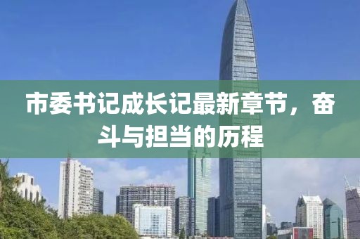 市委書記成長記最新章節(jié)，奮斗與擔(dān)當(dāng)?shù)臍v程