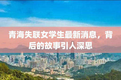 青海失聯(lián)女學(xué)生最新消息，背后的故事引人深思