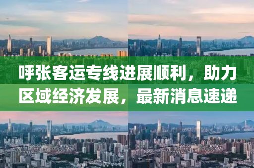 呼張客運(yùn)專線進(jìn)展順利，助力區(qū)域經(jīng)濟(jì)發(fā)展，最新消息速遞
