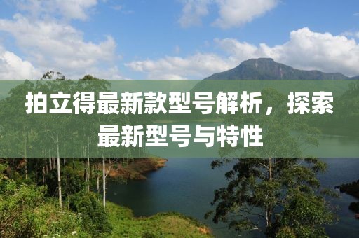拍立得最新款型號(hào)解析，探索最新型號(hào)與特性