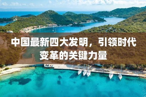 中國最新四大發(fā)明，引領(lǐng)時代變革的關(guān)鍵力量