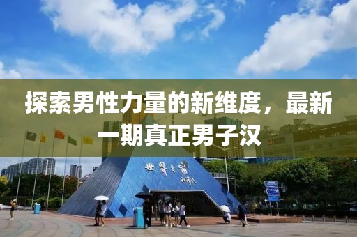 探索男性力量的新維度，最新一期真正男子漢