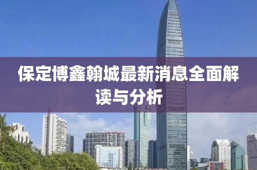 保定博鑫翰城最新消息全面解讀與分析