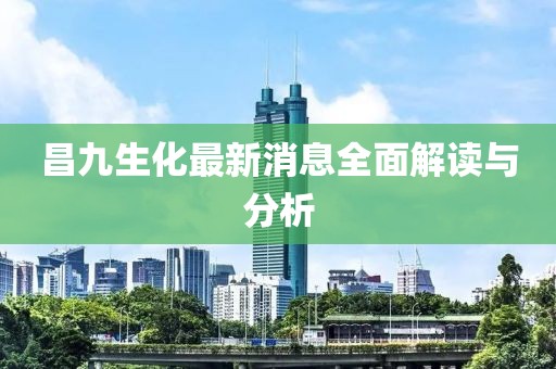 昌九生化最新消息全面解讀與分析