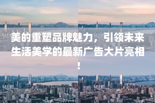 美的重塑品牌魅力，引領(lǐng)未來(lái)生活美學(xué)的最新廣告大片亮相！