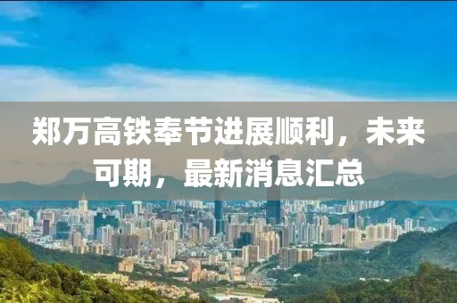 鄭萬高鐵奉節(jié)進(jìn)展順利，未來可期，最新消息匯總