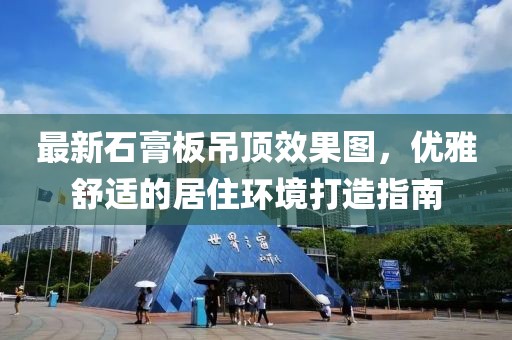 最新石膏板吊頂效果圖，優(yōu)雅舒適的居住環(huán)境打造指南