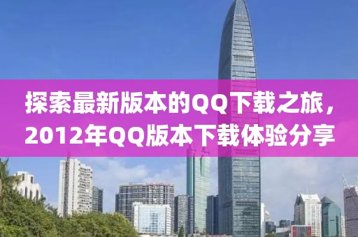 探索最新版本的QQ下載之旅，2012年QQ版本下載體驗(yàn)分享