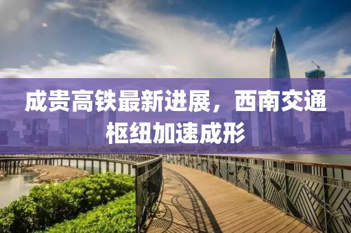 成貴高鐵最新進(jìn)展，西南交通樞紐加速成形