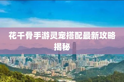 花千骨手游靈寵搭配最新攻略揭秘