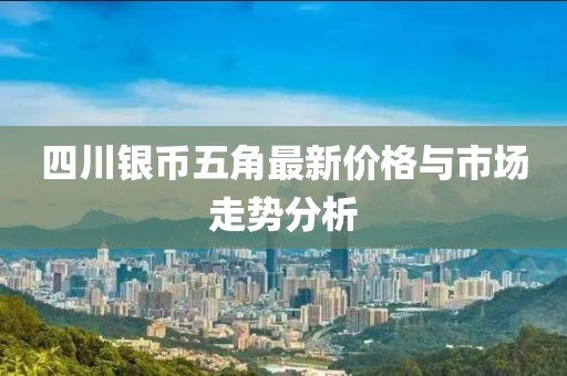 四川銀幣五角最新價(jià)格與市場(chǎng)走勢(shì)分析