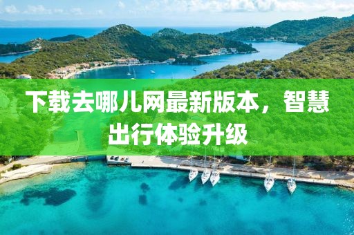 下載去哪兒網(wǎng)最新版本，智慧出行體驗(yàn)升級