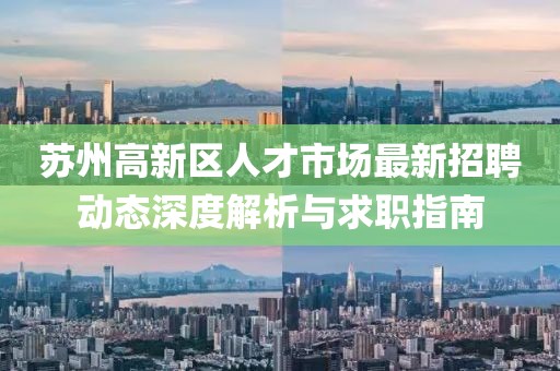 蘇州高新區(qū)人才市場(chǎng)最新招聘動(dòng)態(tài)深度解析與求職指南