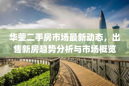 華鎣二手房市場最新動態(tài)，出售新房趨勢分析與市場概覽