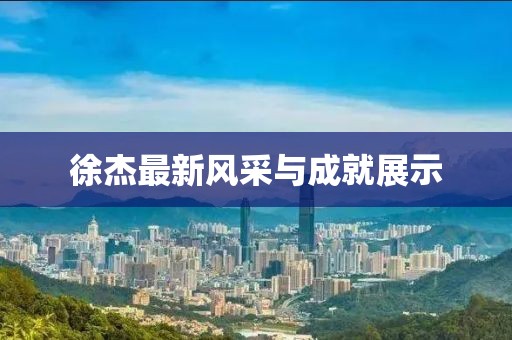 徐杰最新風(fēng)采與成就展示